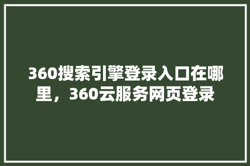 360搜索引擎登录入口在哪里,360云服务网页登录 百度算法 360搜索引擎登录入口在哪里,360云服务网页登录 百度算法