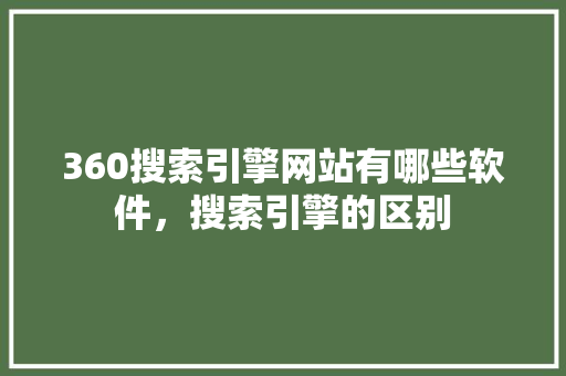 360搜索引擎网站有哪些软件,搜索引擎的区别 网站开发 360搜索引擎网站有哪些软件,搜索引擎的区别 网站开发