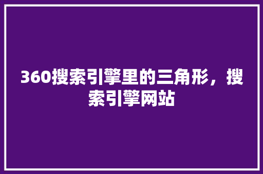 360搜索引擎里的三角形,搜索引擎网站 头条优化 360搜索引擎里的三角形,搜索引擎网站 头条优化