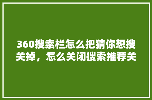 360搜索栏怎么把猜你想搜关掉，怎么关闭搜索推荐关键词