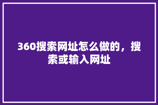 360搜索网址怎么做的,搜索或输入网址 网站开发 360搜索网址怎么做的,搜索或输入网址 网站开发