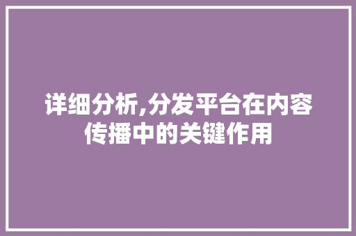 详细分析,分发平台在内容传播中的关键作用 详细分析,分发平台在内容传播中的关键作用 英文谷歌算法