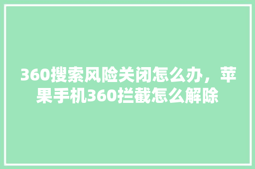 360搜索风险关闭怎么办,苹果手机360拦截怎么解除 百度算法 360搜索风险关闭怎么办,苹果手机360拦截怎么解除 百度算法
