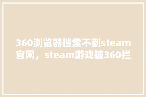 360浏览器搜索不到steam官网，steam游戏被360拦截
