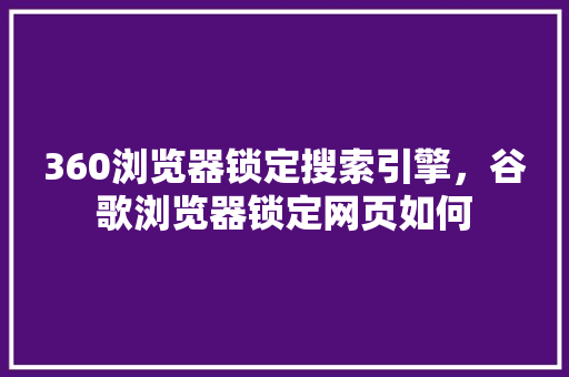 360浏览器锁定搜索引擎，谷歌浏览器锁定网页如何