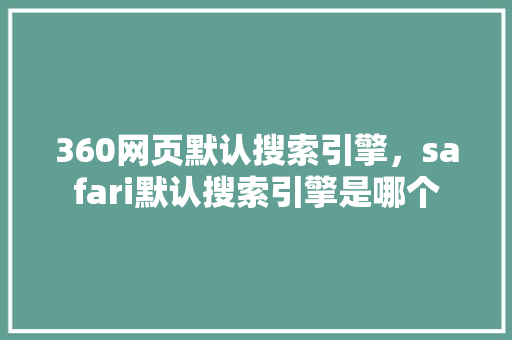 360网页默认搜索引擎，safari默认搜索引擎是哪个