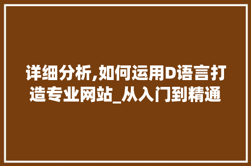 详细分析,如何运用D语言打造专业网站_从入门到精通