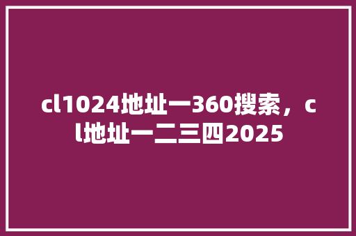 cl1024地址一360搜索，cl地址一二三四2025