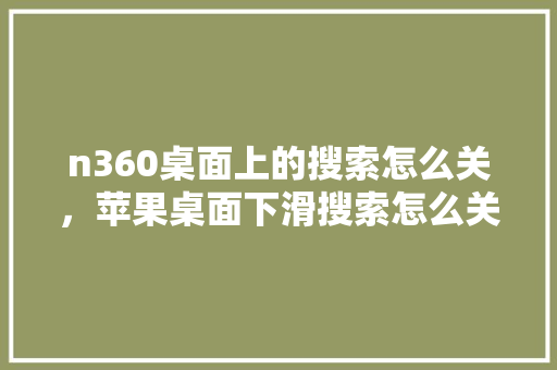 n360桌面上的搜索怎么关，苹果桌面下滑搜索怎么关闭
