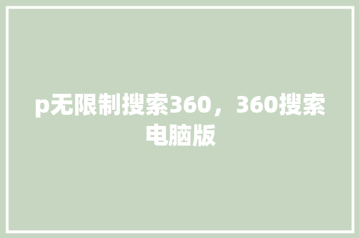 p无限制搜索360，360搜索电脑版