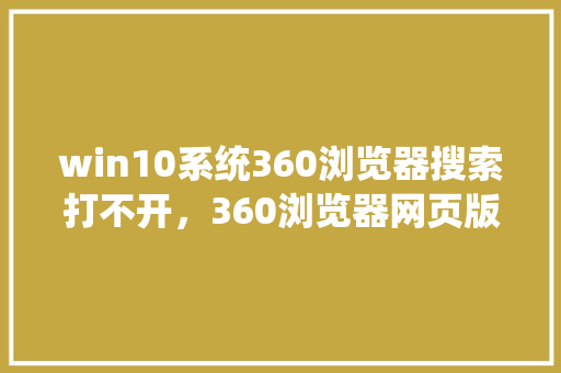 win10系统360浏览器搜索打不开，360浏览器网页版入口