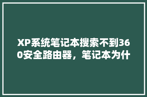 XP系统笔记本搜索不到360安全路由器，笔记本为什么搜索不到wifi