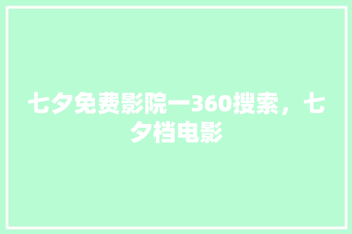 七夕免费影院一360搜索,七夕档电影 百度算法 七夕免费影院一360搜索,七夕档电影 百度算法