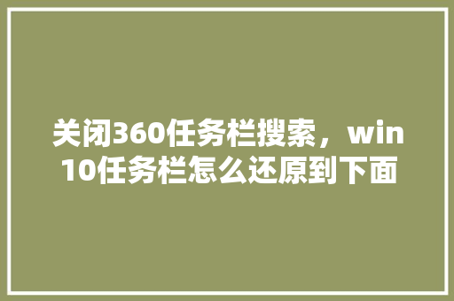关闭360任务栏搜索，win10任务栏怎么还原到下面