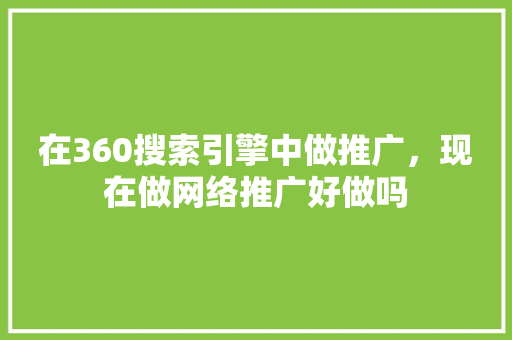 在360搜索引擎中做推广，现在做网络推广好做吗