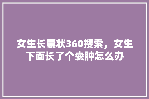 女生长囊状360搜索，女生下面长了个囊肿怎么办 百度算法