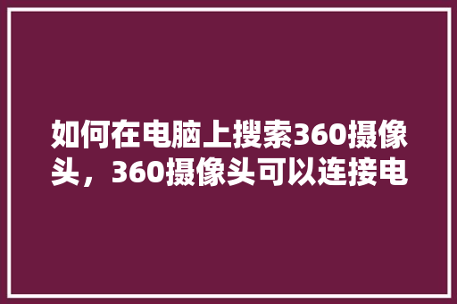 如何在电脑上搜索360摄像头，360摄像头可以连接电脑吗 360搜优化