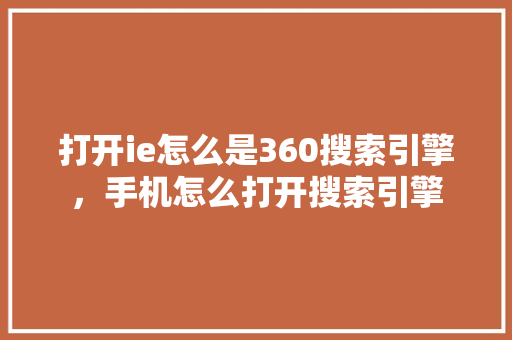 打开ie怎么是360搜索引擎,手机怎么打开搜索引擎 百度算法 打开ie怎么是360搜索引擎,手机怎么打开搜索引擎 百度算法
