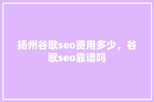 扬州谷歌seo费用多少，谷歌seo靠谱吗