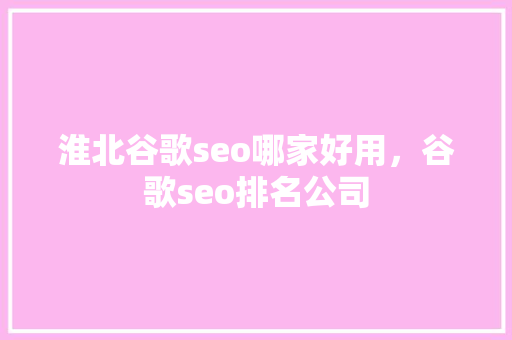 淮北谷歌seo哪家好用，谷歌seo排名公司 360搜优化