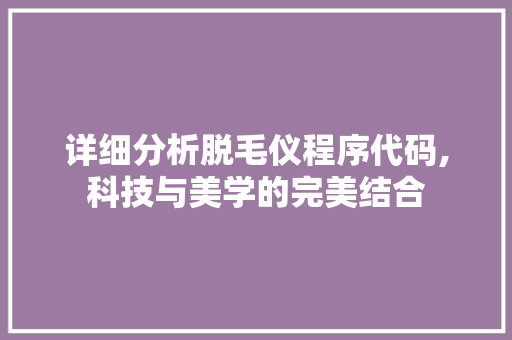 详细分析脱毛仪程序代码,科技与美学的完美结合 详细分析脱毛仪程序代码,科技与美学的完美结合 360搜优化