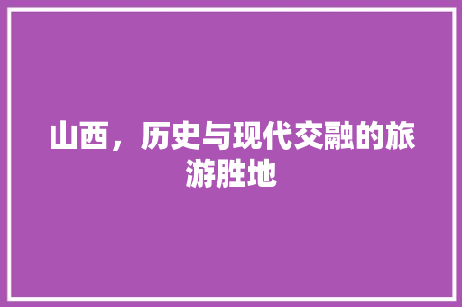 山西，历史与现代交融的旅游胜地