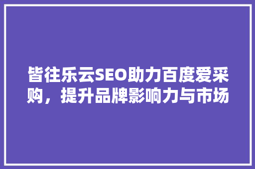 皆往乐云SEO助力百度爱采购，提升品牌影响力与市场竞争力