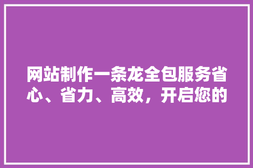 网站制作一条龙全包服务省心、省力、高效，开启您的网络营销新篇章 英文谷歌算法