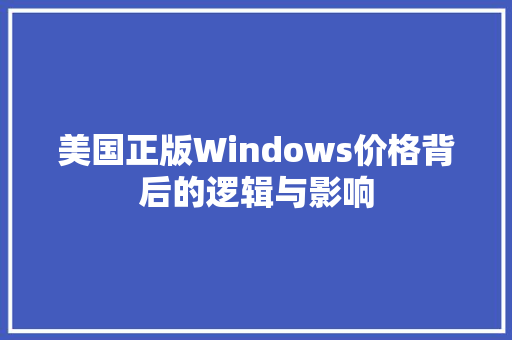 美国正版Windows价格背后的逻辑与影响