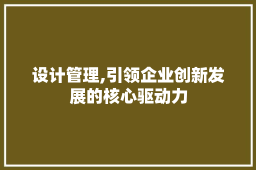 设计管理,引领企业创新发展的核心驱动力 设计管理,引领企业创新发展的核心驱动力 网站优化