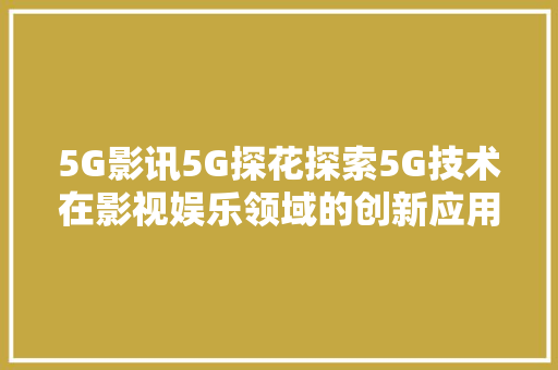 5G影讯5G探花探索5G技术在影视娱乐领域的创新应用