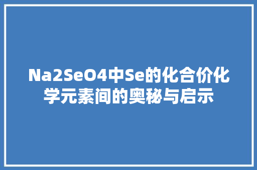 Na2SeO4中Se的化合价化学元素间的奥秘与启示