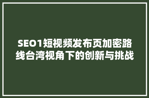 SEO1短视频发布页加密路线台湾视角下的创新与挑战 360搜优化