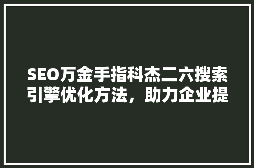 SEO万金手指科杰二六搜索引擎优化方法，助力企业提升网络竞争力 百度算法