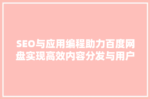 SEO与应用编程助力百度网盘实现高效内容分发与用户体验优化 头条优化