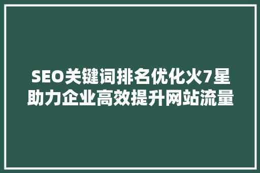 SEO关键词排名优化火7星助力企业高效提升网站流量 英文谷歌算法