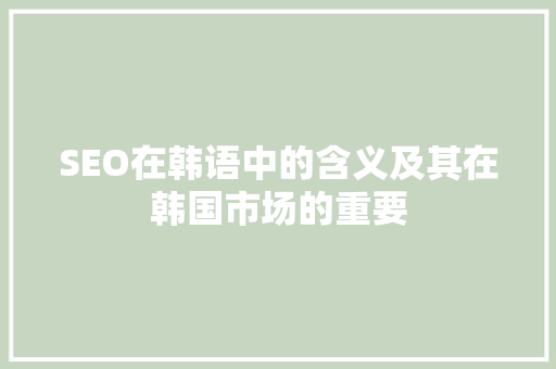 SEO在韩语中的含义及其在韩国市场的重要 360搜优化