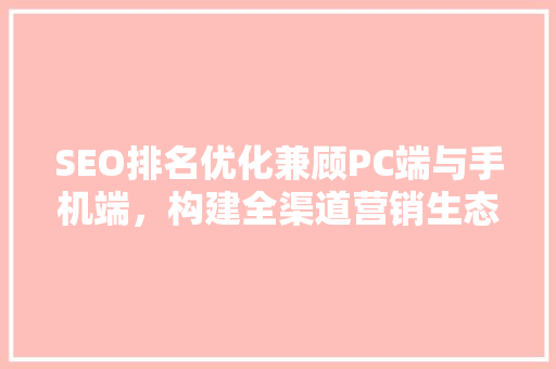 SEO排名优化兼顾PC端与手机端，构建全渠道营销生态 搜狗优化