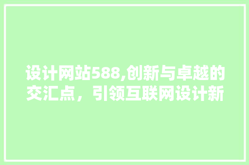 设计网站588,创新与卓越的交汇点，引领互联网设计新潮流 设计网站588,创新与卓越的交汇点，引领互联网设计新潮流 seo技术