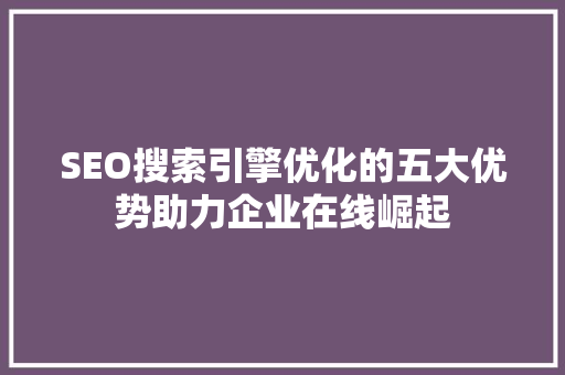 SEO搜索引擎优化的五大优势助力企业在线崛起