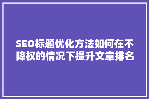 SEO标题优化方法如何在不降权的情况下提升文章排名 小程序开发