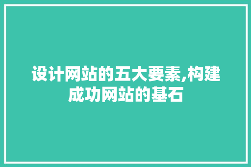 设计网站的五大要素,构建成功网站的基石