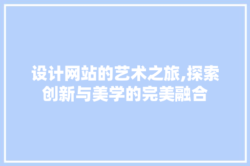 设计网站的艺术之旅,探索创新与美学的完美融合