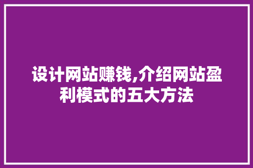 设计网站赚钱,介绍网站盈利模式的五大方法 设计网站赚钱,介绍网站盈利模式的五大方法 网站开发