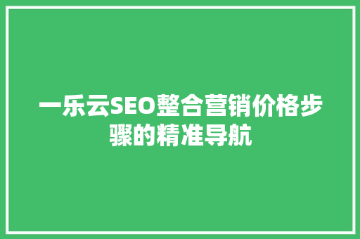 一乐云SEO整合营销价格步骤的精准导航