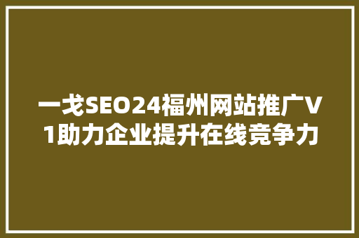 一戈SEO24福州网站推广V1助力企业提升在线竞争力，迈向成功之路 网站优化