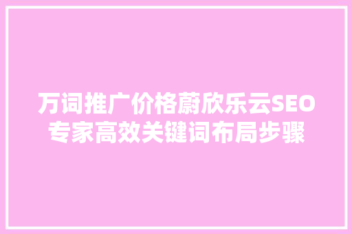 万词推广价格蔚欣乐云SEO专家高效关键词布局步骤