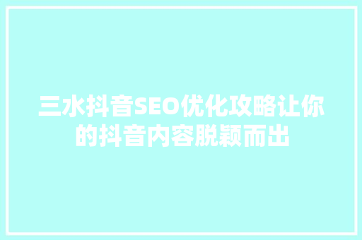 三水抖音SEO优化攻略让你的抖音内容脱颖而出 搜狗优化