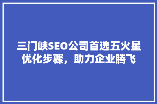 三门峡SEO公司首选五火星优化步骤，助力企业腾飞