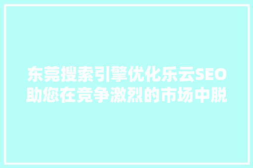 东莞搜索引擎优化乐云SEO助您在竞争激烈的市场中脱颖而出